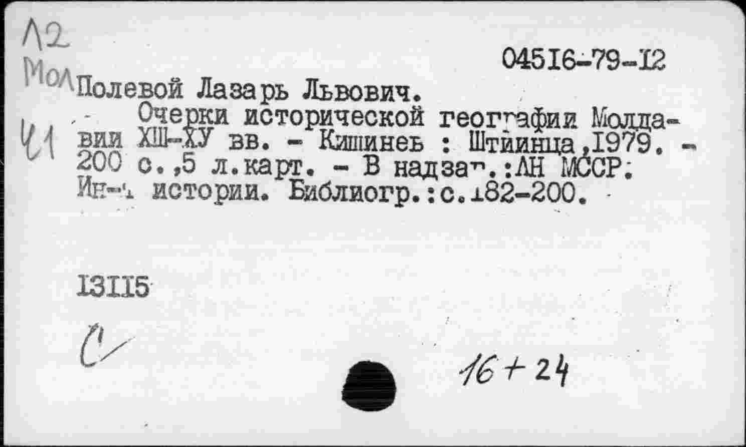 ﻿04516-79-12
Полевой Лазарь Львович.
Очерки исторической географии Молда вии ХШ-.ХУ вв. - Кишинев : Штйинца .1979. 200 о.,5 л.карт. - В надза^.їАН ШОР. Ие-'а истории. Библиогр. : с. 182-200.
ІЗІЇ5